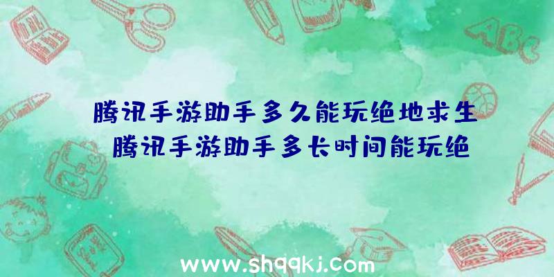 腾讯手游助手多久能玩绝地求生？（腾讯手游助手多长时间能玩绝地求生游戏？）